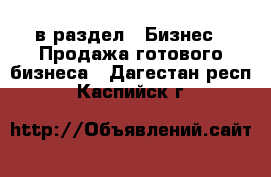  в раздел : Бизнес » Продажа готового бизнеса . Дагестан респ.,Каспийск г.